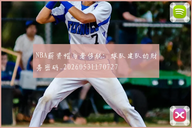 NBA薪资帽与奢侈税：球队建队的财务密码_20260531170727