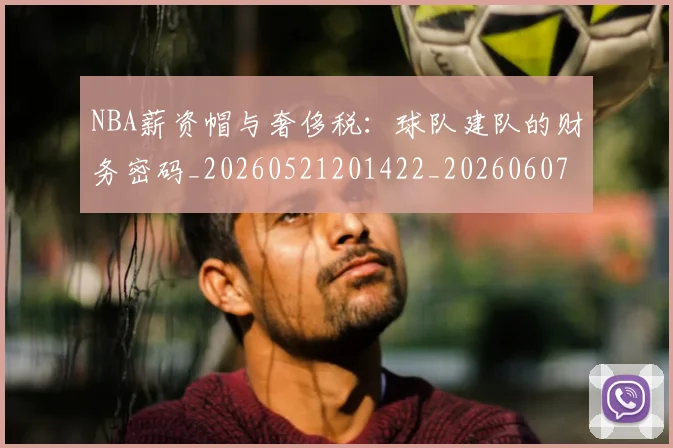 NBA薪资帽与奢侈税：球队建队的财务密码_20260521201422_20260607160234
