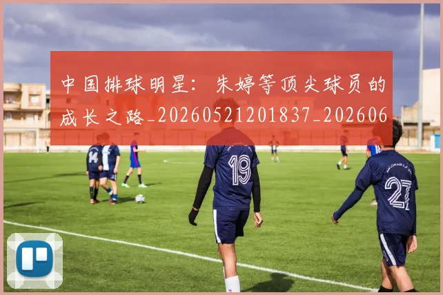 中国排球明星:朱婷等顶尖球员的成长之路_20260521201837_20260607160609