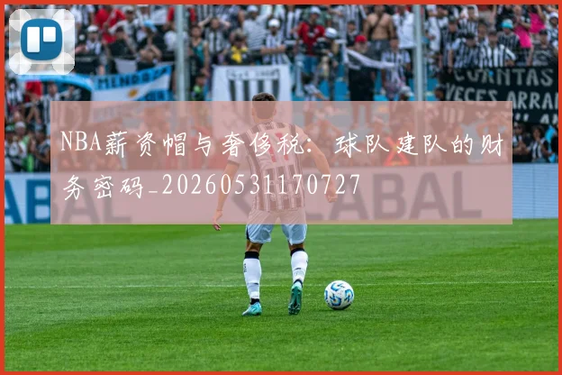 NBA薪资帽与奢侈税：球队建队的财务密码_20260531170727