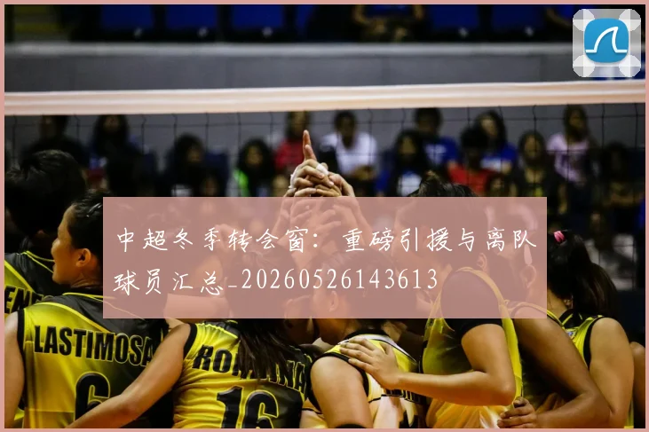 中超冬季转会窗：重磅引援与离队球员汇总_20260526143613
