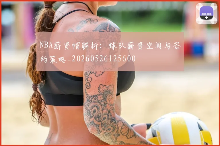 NBA薪资帽解析：球队薪资空间与签约策略_20260526125600