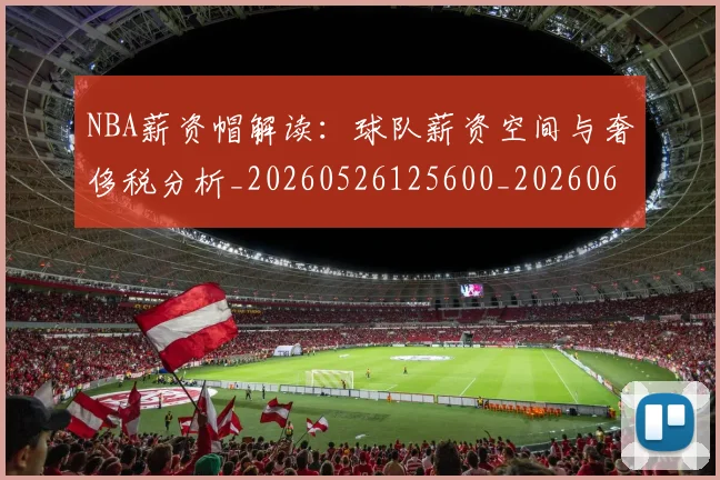 NBA薪资帽解读:球队薪资空间与奢侈税分析_20260526125600_20260607160235