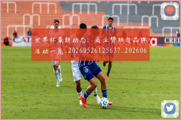 世界杯最新动态:商业赞助与品牌活动一览_20260526125637_20260607160342