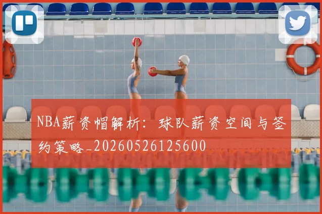 NBA薪资帽解析:球队薪资空间与签约策略_20260526125600
