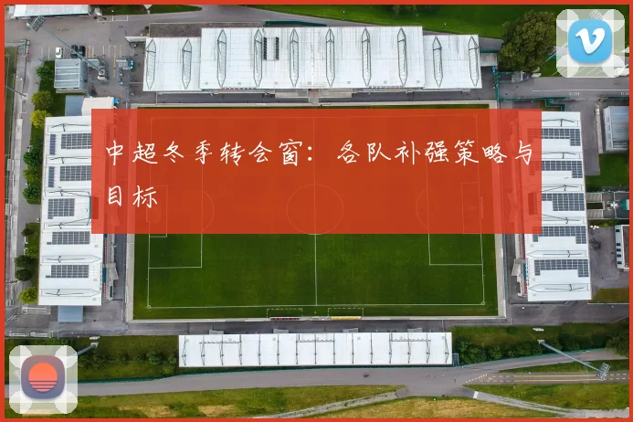 中超冬季转会窗:各队补强策略与目标