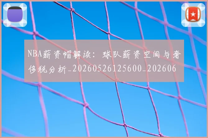 NBA薪资帽解读:球队薪资空间与奢侈税分析_20260526125600_20260607160235