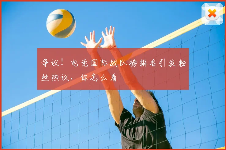 争议！电竞国际战队榜排名引发粉丝热议，你怎么看