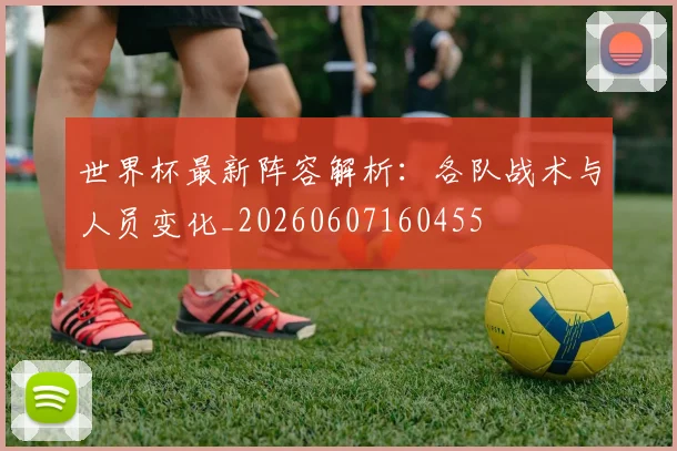 世界杯最新阵容解析：各队战术与人员变化_20260607160455