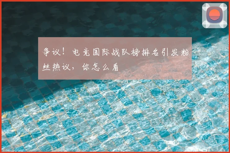 争议!电竞国际战队榜排名引发粉丝热议,你怎么看