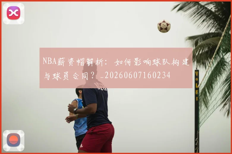 NBA薪资帽解析:如何影响球队构建与球员合同?_20260607160234