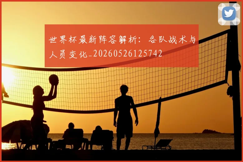 世界杯最新阵容解析:各队战术与人员变化_20260526125742