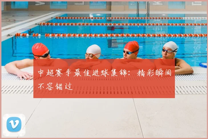 中超赛季最佳进球集锦:精彩瞬间不容错过