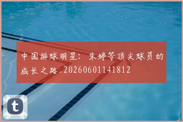 中国排球明星：朱婷等顶尖球员的成长之路_20260601141812